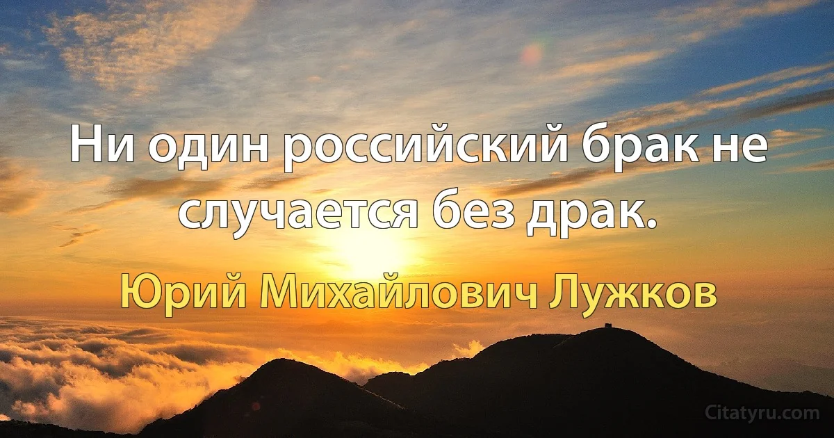 Ни один российский брак не случается без драк. (Юрий Михайлович Лужков)