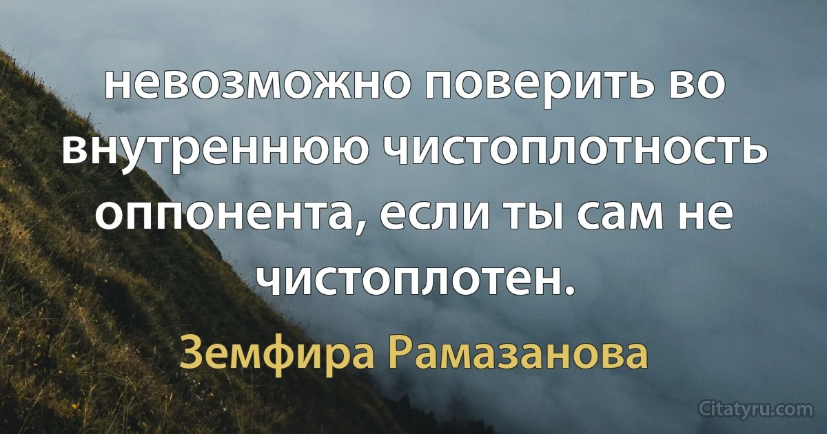 невозможно поверить во внутреннюю чистоплотность оппонента, если ты сам не чистоплотен. (Земфира Рамазанова)