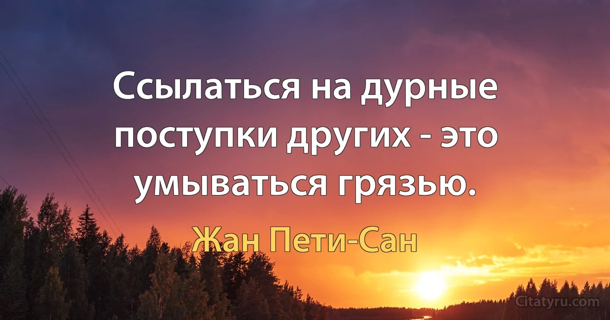 Ссылаться на дурные поступки других - это умываться грязью. (Жан Пети-Сан)