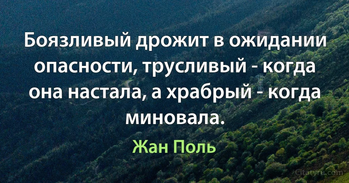 Боязливый дрожит в ожидании опасности, трусливый - когда она настала, а храбрый - когда миновала. (Жан Поль)