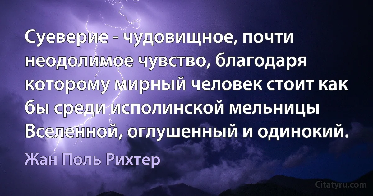 Суеверие - чудовищное, почти неодолимое чувство, благодаря которому мирный человек стоит как бы среди исполинской мельницы Вселенной, оглушенный и одинокий. (Жан Поль Рихтер)