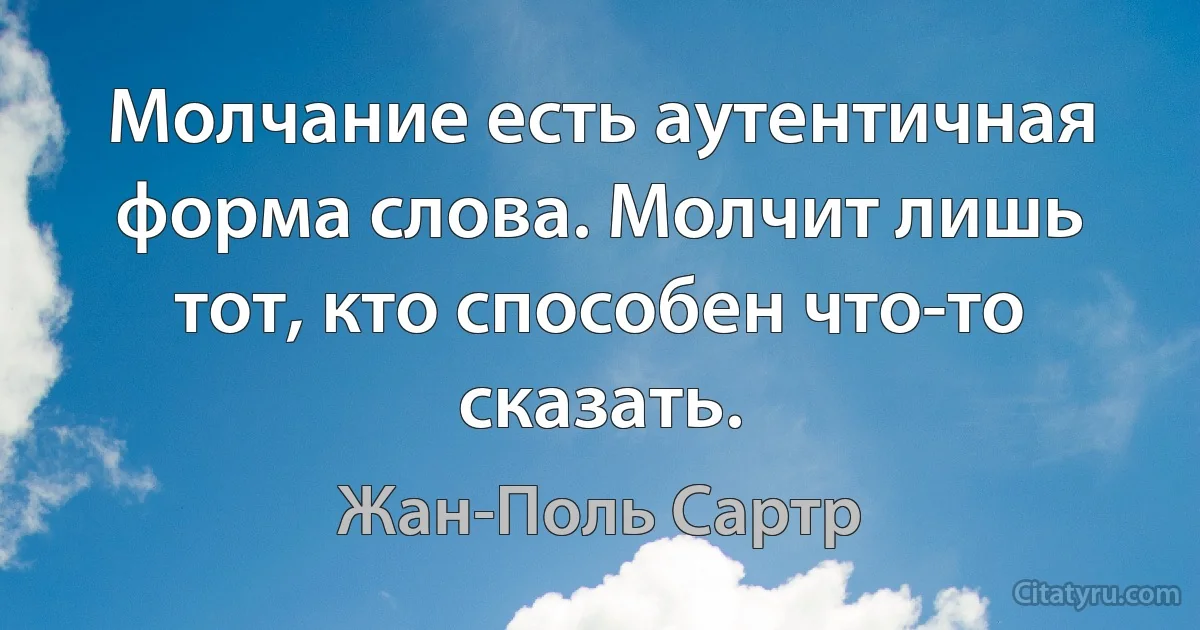 Молчание есть аутентичная форма слова. Молчит лишь тот, кто способен что-то сказать. (Жан-Поль Сартр)