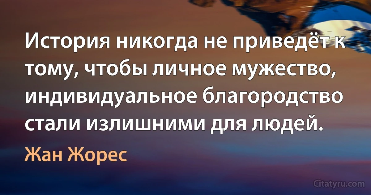 История никогда не приведёт к тому, чтобы личное мужество, индивидуальное благородство стали излишними для людей. (Жан Жорес)