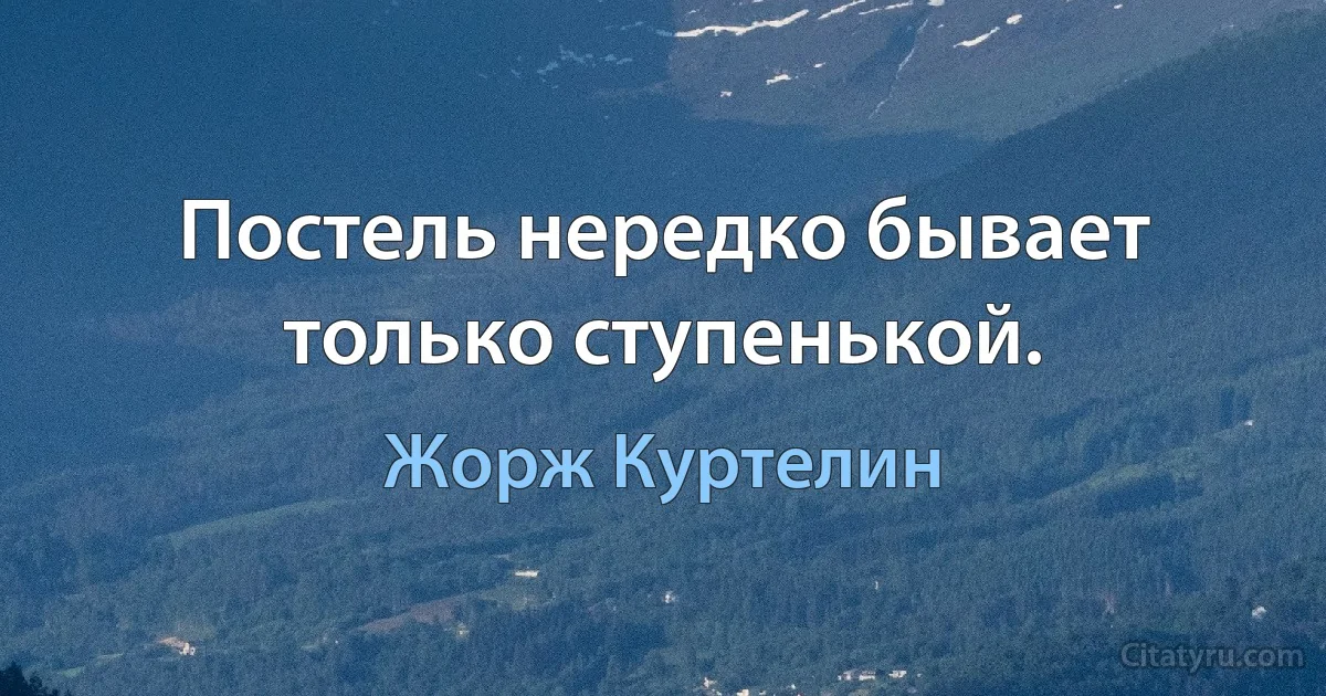 Постель нередко бывает только ступенькой. (Жорж Куртелин)