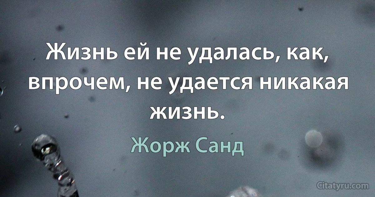 Жизнь ей не удалась, как, впрочем, не удается никакая жизнь. (Жорж Санд)