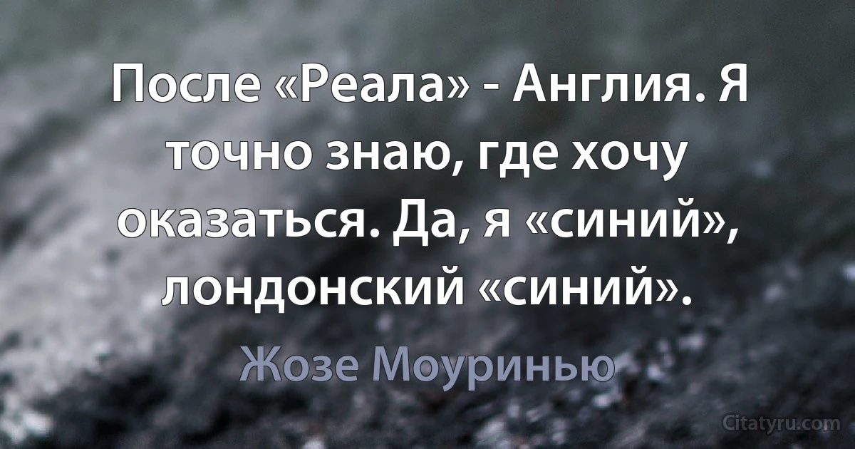 После «Реала» - Англия. Я точно знаю, где хочу оказаться. Да, я «синий», лондонский «синий». (Жозе Моуринью)