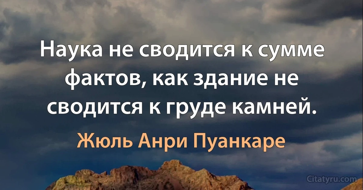 Наука не сводится к сумме фактов, как здание не сводится к груде камней. (Жюль Анри Пуанкаре)