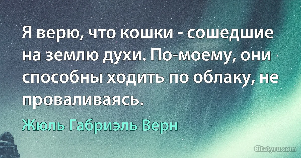 Я верю, что кошки - сошедшие на землю духи. По-моему, они способны ходить по облаку, не проваливаясь. (Жюль Габриэль Верн)