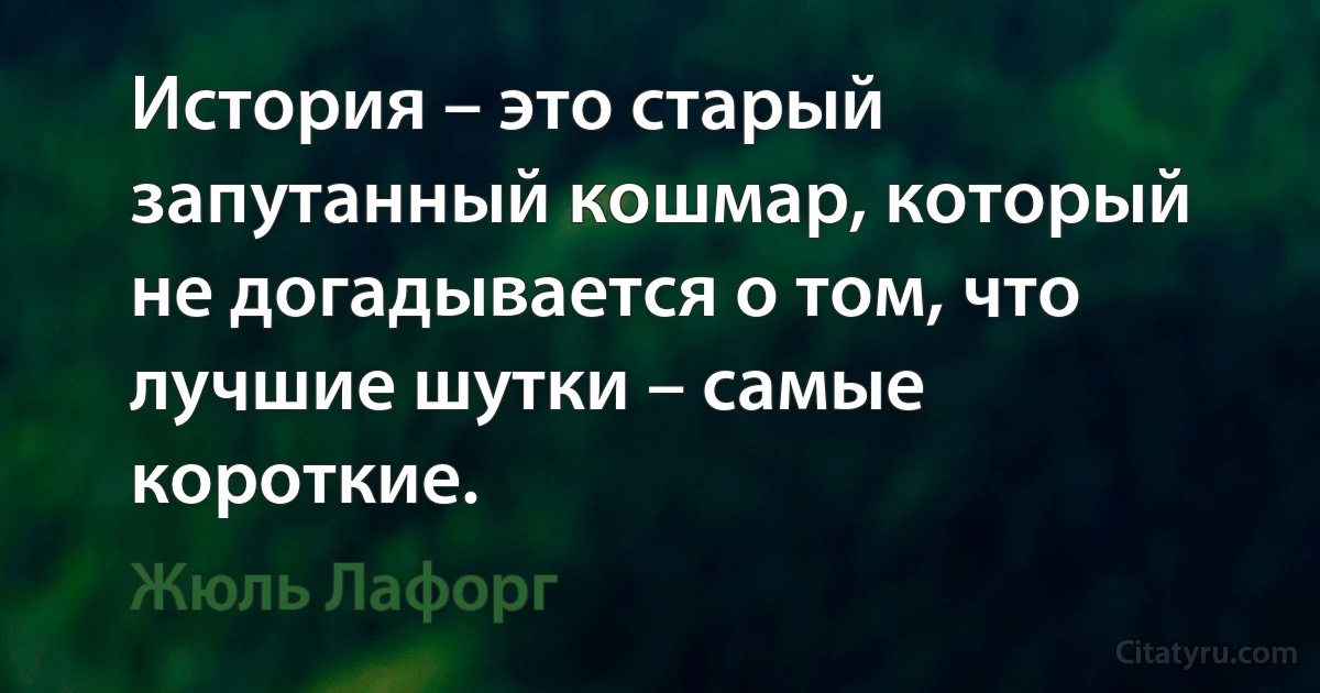 История – это старый запутанный кошмар, который не догадывается о том, что лучшие шутки – самые короткие. (Жюль Лафорг)