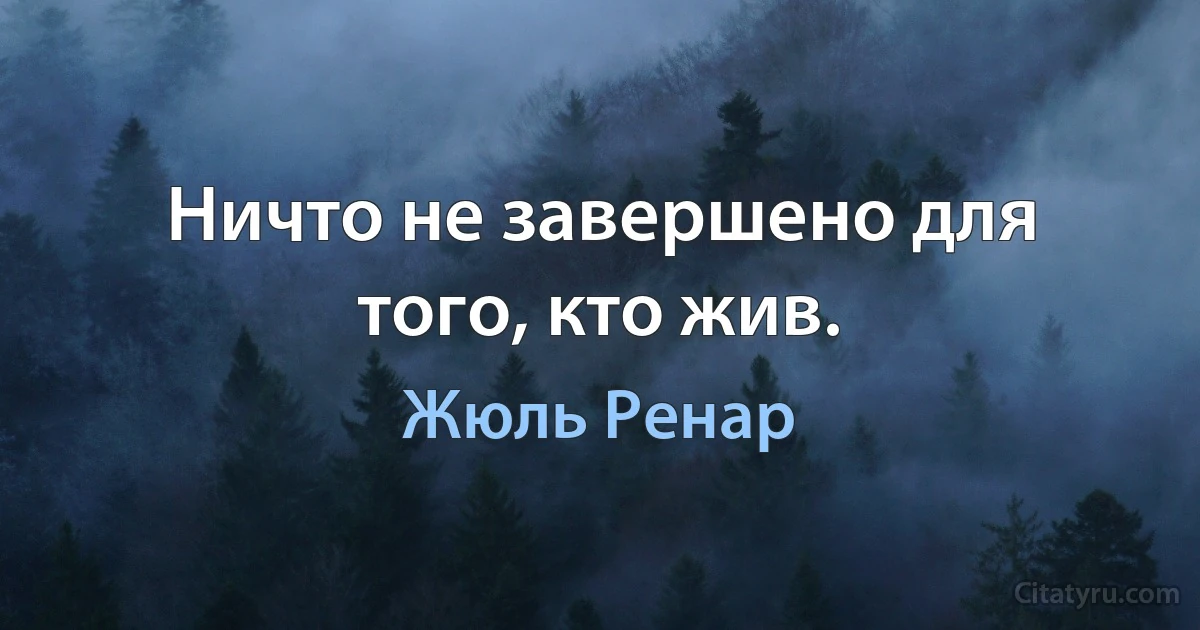 Ничто не завершено для того, кто жив. (Жюль Ренар)