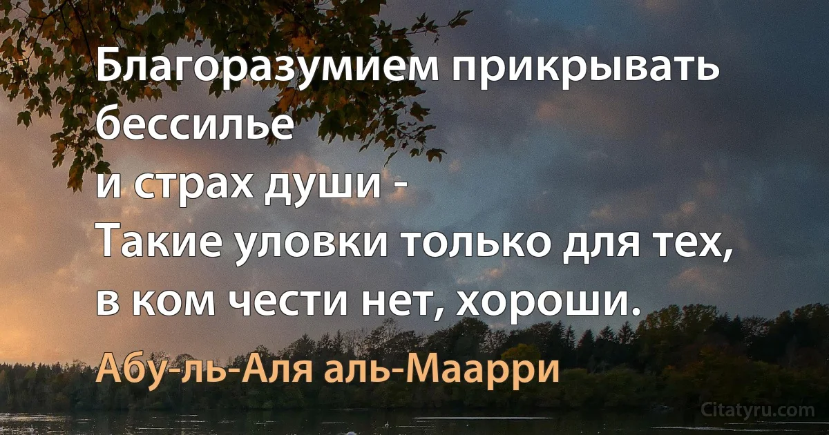 Благоразумием прикрывать бессилье
и страх души -
Такие уловки только для тех,
в ком чести нет, хороши. (Абу-ль-Аля аль-Маарри)