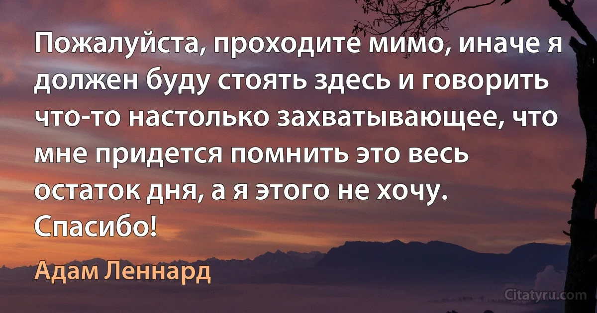 Пожалуйста, проходите мимо, иначе я должен буду стоять здесь и говорить что-то настолько захватывающее, что мне придется помнить это весь остаток дня, а я этого не хочу. Спасибо! (Адам Леннард)