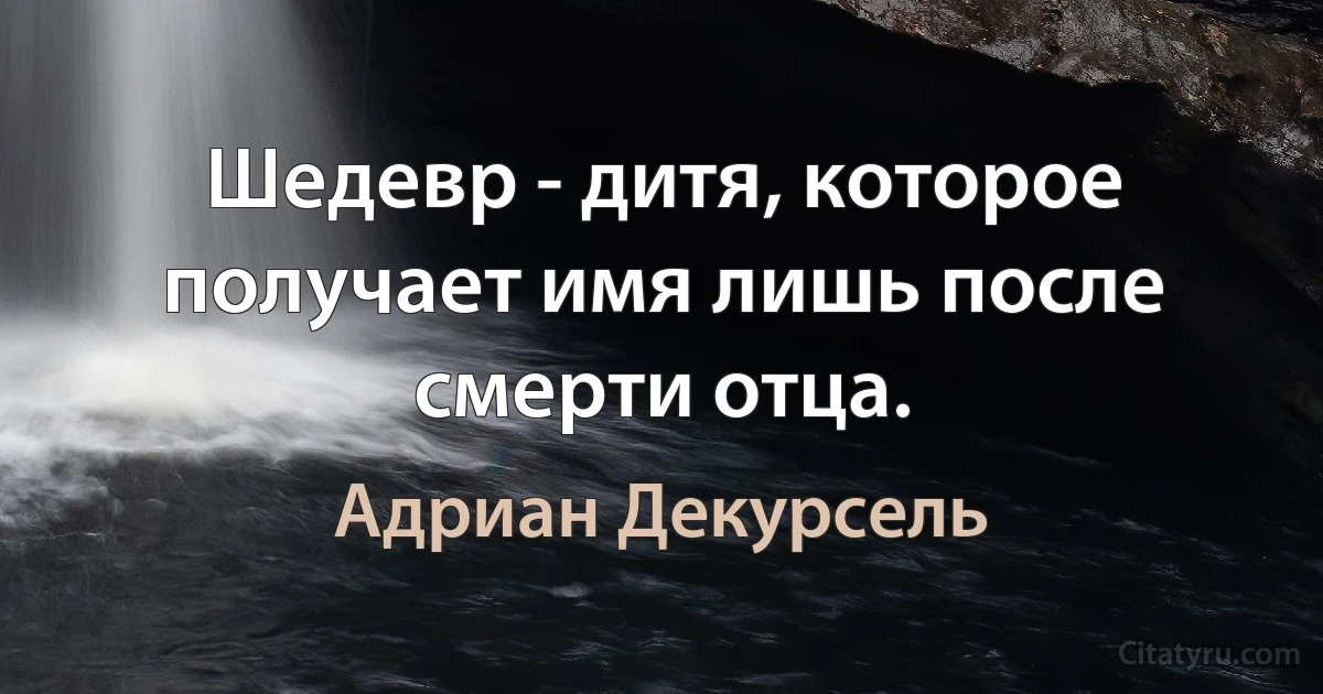 Шедевр - дитя, которое получает имя лишь после смерти отца. (Адриан Декурсель)