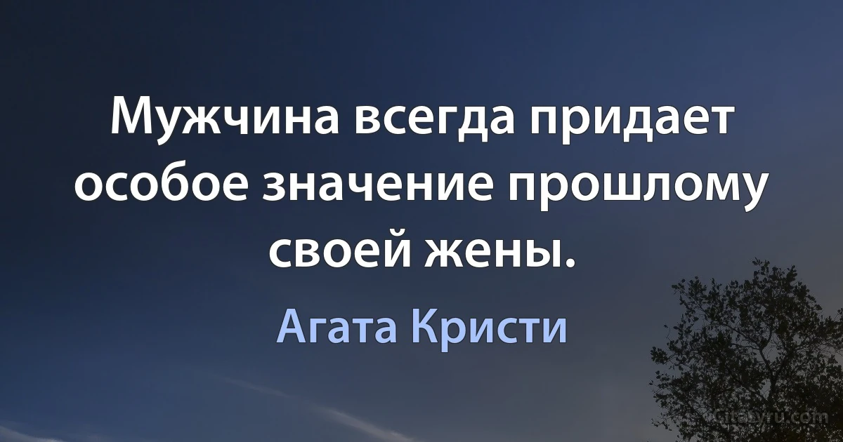 Мужчина всегда придает особое значение прошлому своей жены. (Агата Кристи)