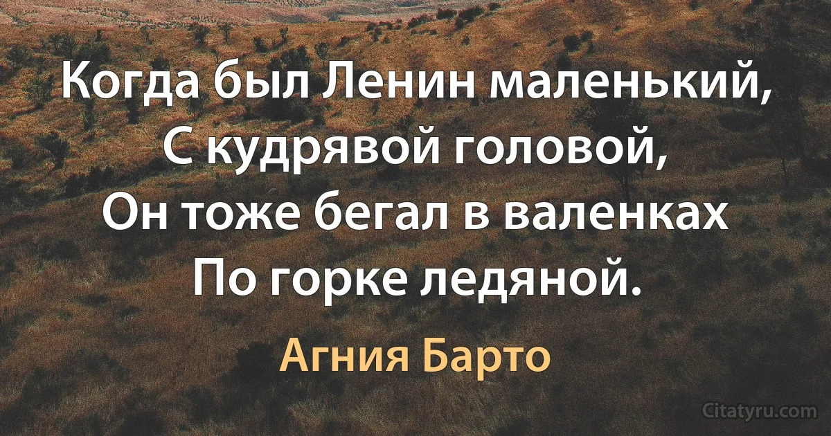 Когда был Ленин маленький,
С кудрявой головой,
Он тоже бегал в валенках
По горке ледяной. (Агния Барто)