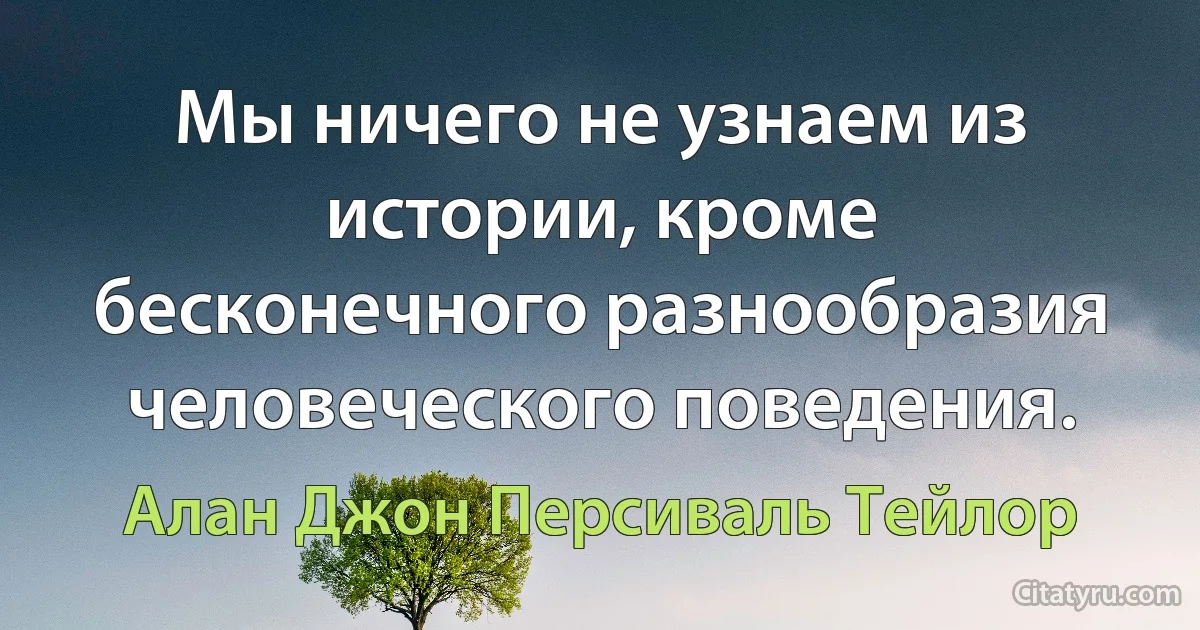 Мы ничего не узнаем из истории, кроме бесконечного разнообразия человеческого поведения. (Алан Джон Персиваль Тейлор)