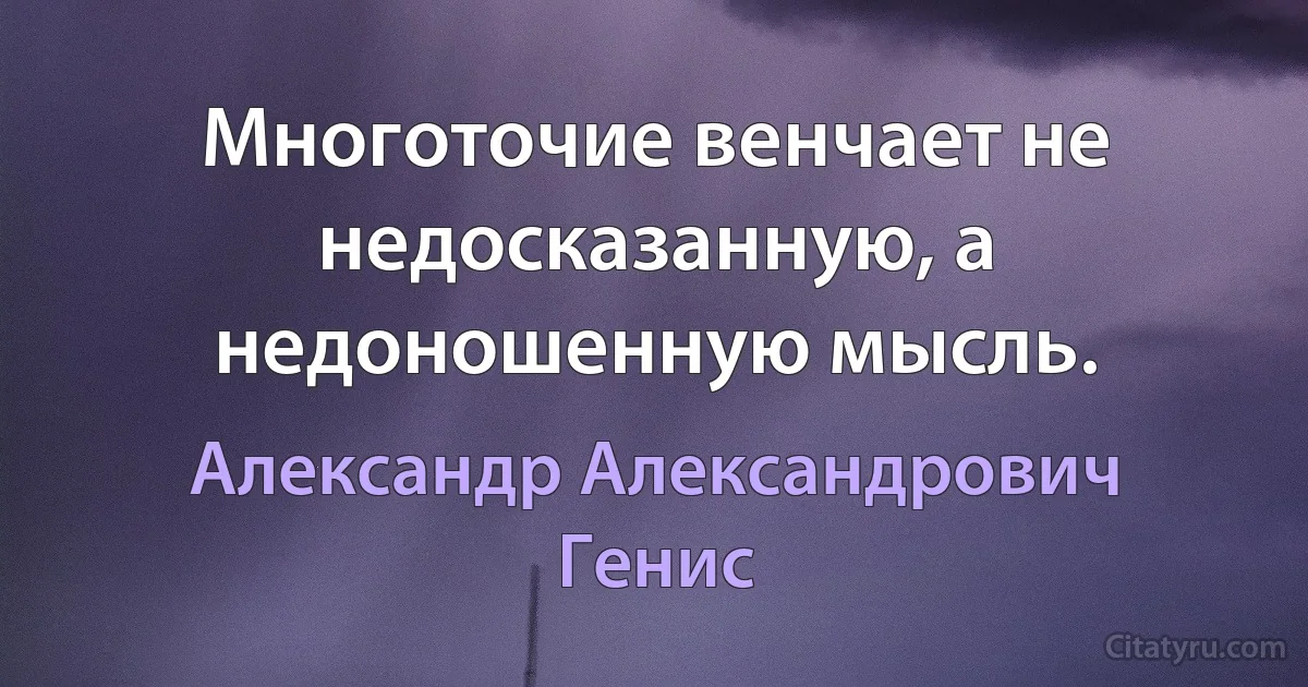 Многоточие венчает не недосказанную, а недоношенную мысль. (Александр Александрович Генис)