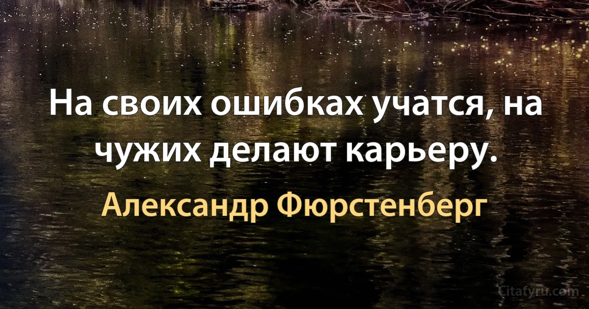 На своих ошибках учатся, на чужих делают карьеру. (Александр Фюрстенберг)