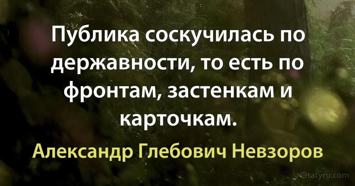 Публика соскучилась по державности, то есть по фронтам, застенкам и карточкам. (Александр Глебович Невзоров)