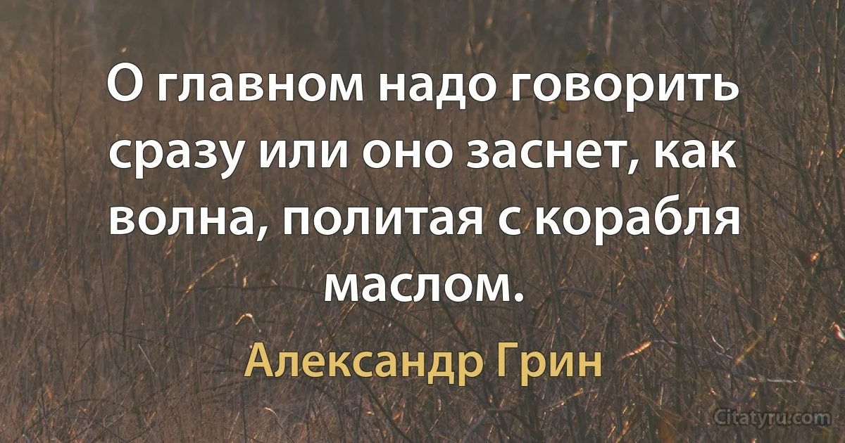 О главном надо говорить сразу или оно заснет, как волна, политая с корабля маслом. (Александр Грин)