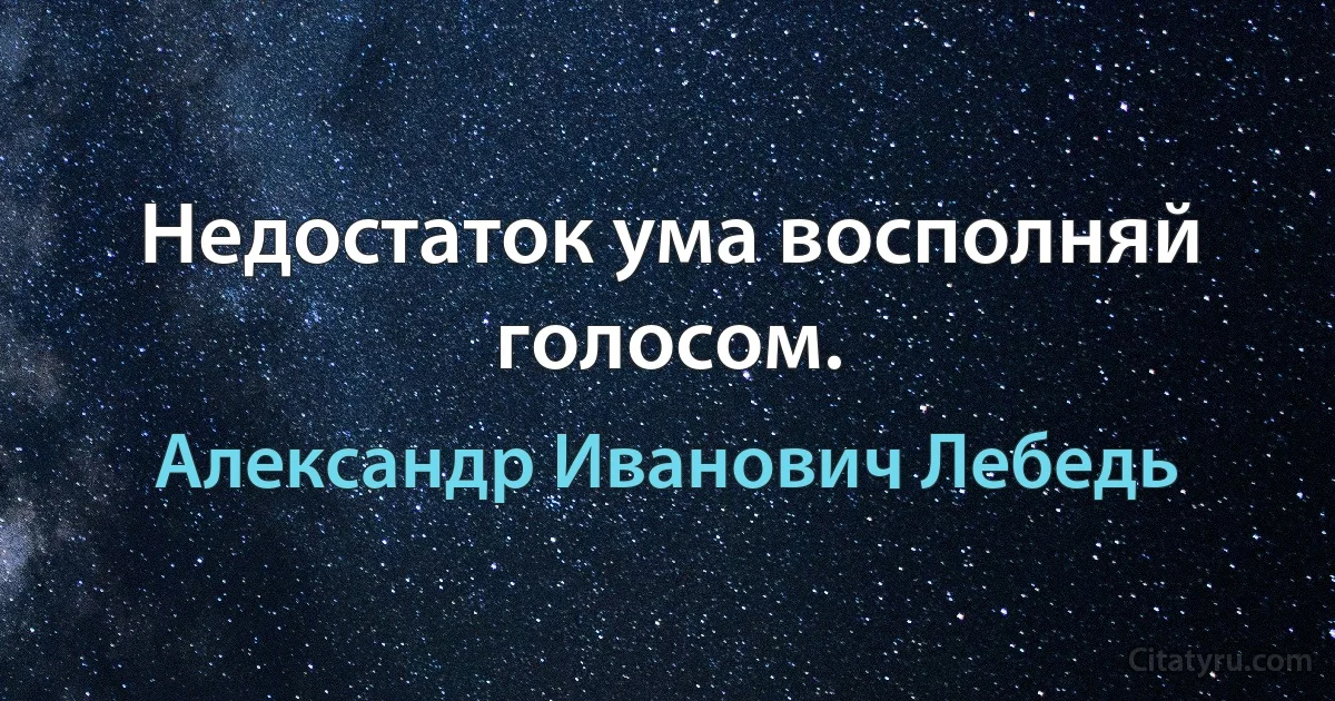 Недостаток ума восполняй голосом. (Александр Иванович Лебедь)