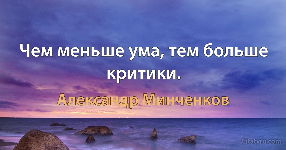 Чем меньше ума, тем больше критики. (Александр Минченков)