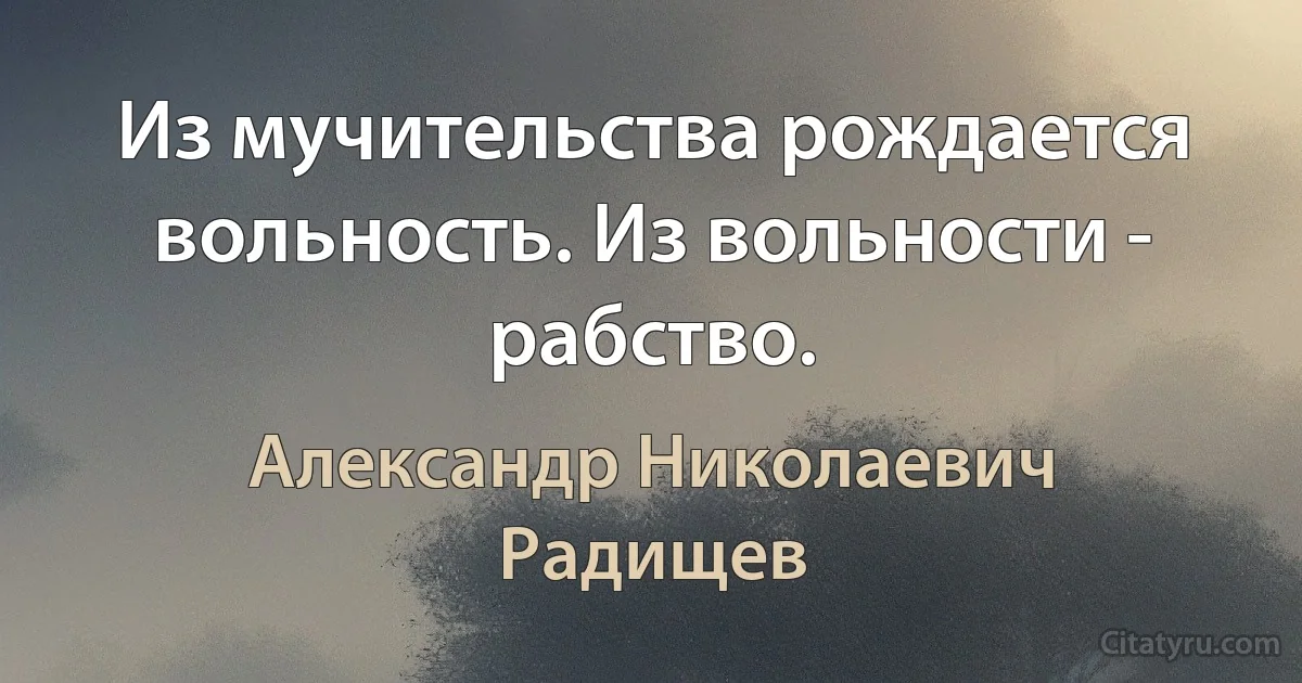 Из мучительства рождается вольность. Из вольности - рабство. (Александр Николаевич Радищев)