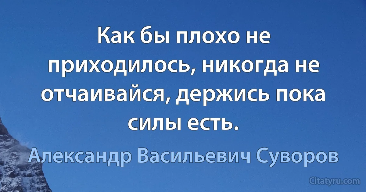 Как бы плохо не приходилось, никогда не отчаивайся, держись пока силы есть. (Александр Васильевич Суворов)