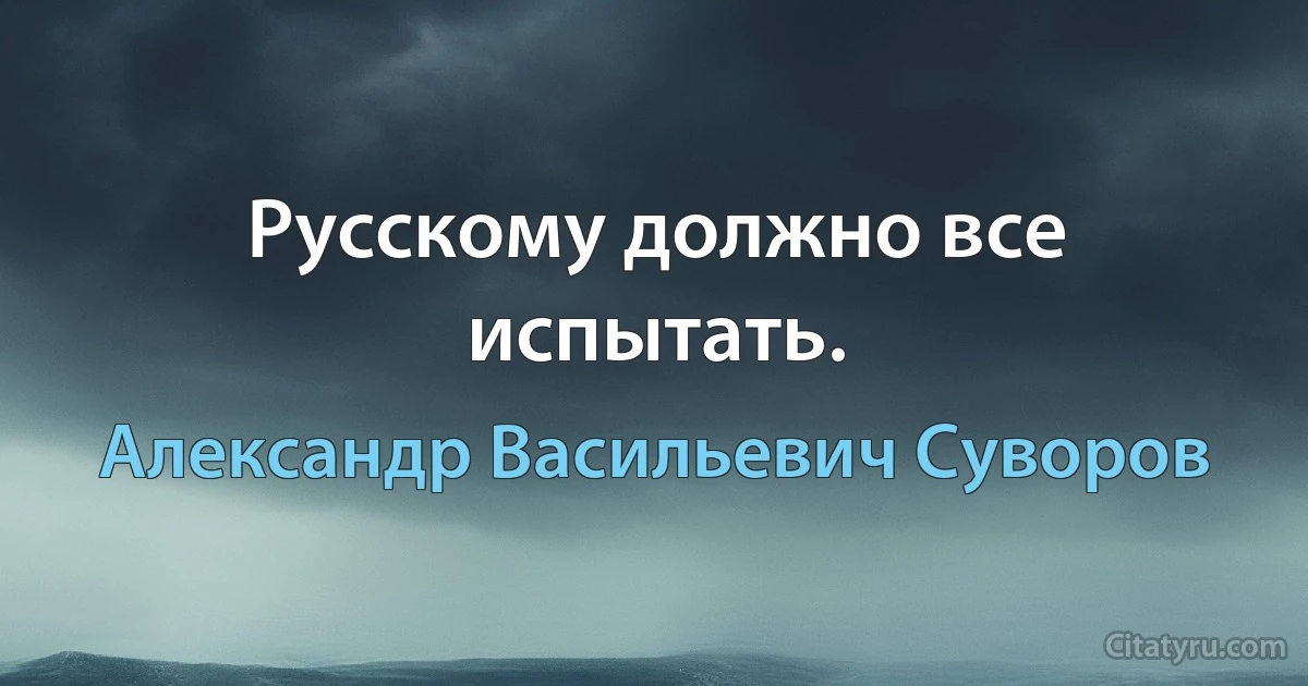 Русскому должно все испытать. (Александр Васильевич Суворов)