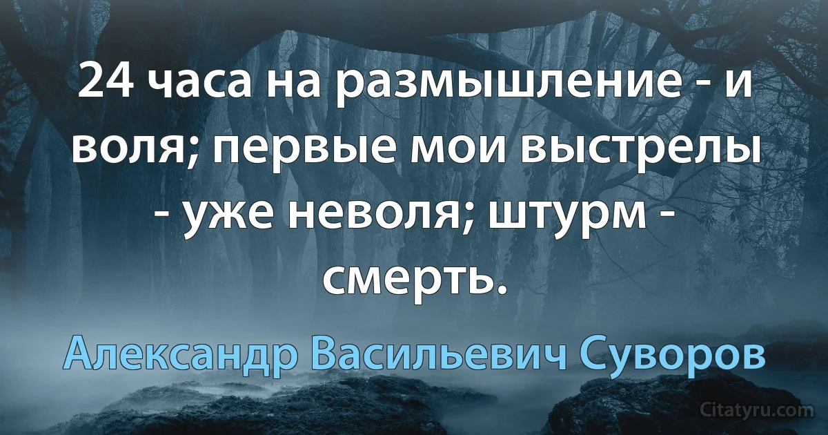 24 часа на размышление - и воля; первые мои выстрелы - уже неволя; штурм - смерть. (Александр Васильевич Суворов)