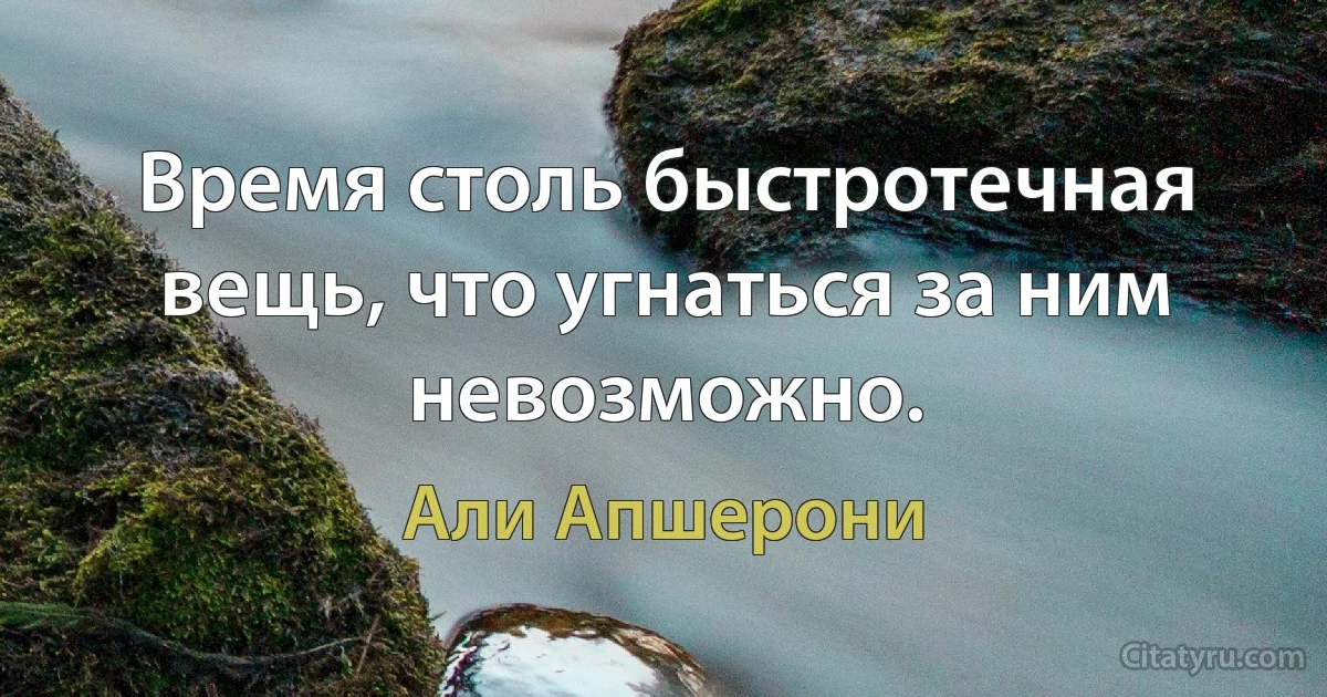 Время столь быстротечная вещь, что угнаться за ним невозможно. (Али Апшерони)