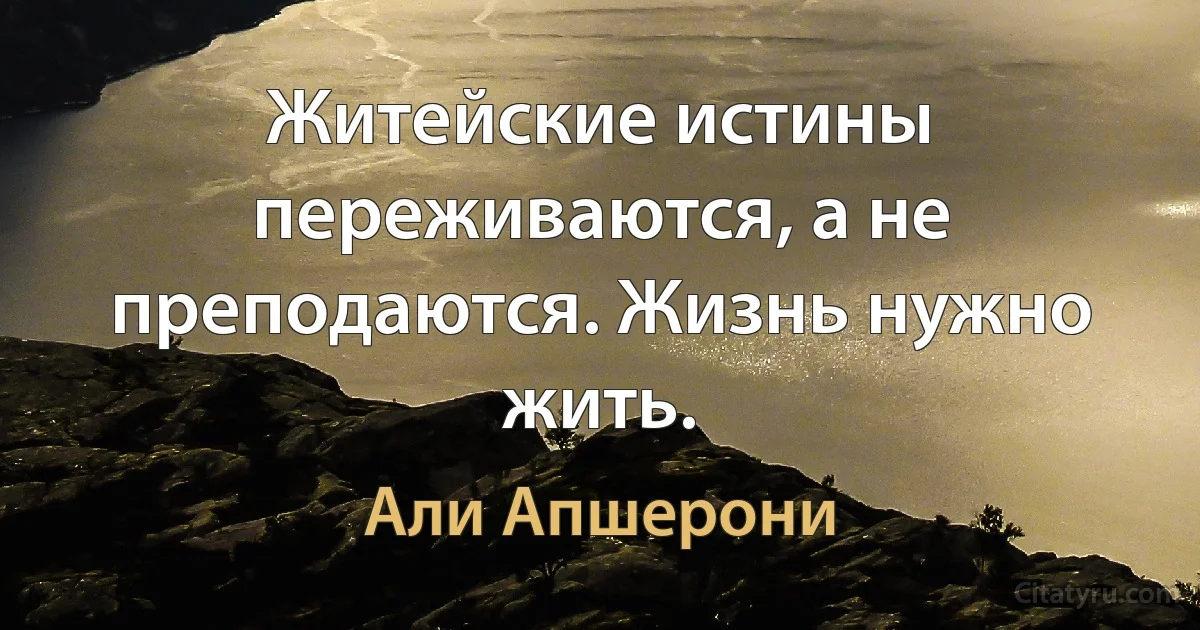 Житейские истины переживаются, а не преподаются. Жизнь нужно жить. (Али Апшерони)