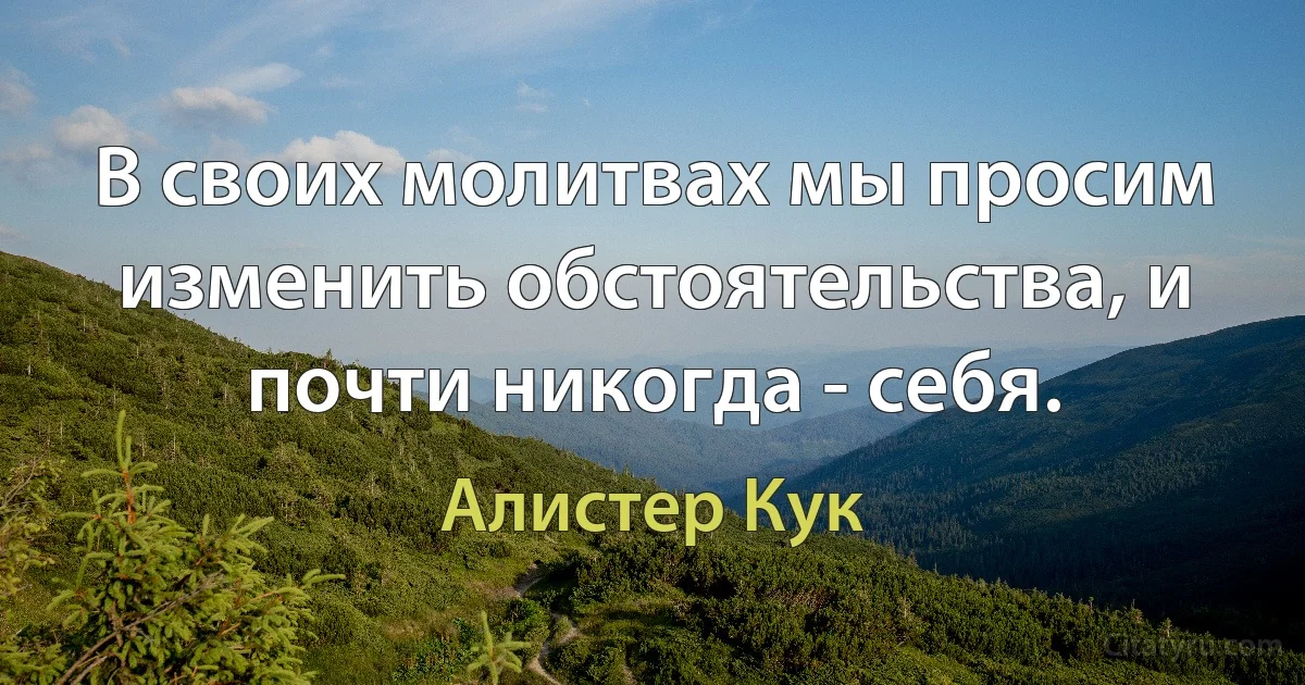 В своих молитвах мы просим изменить обстоятельства, и почти никогда - себя. (Алистер Кук)