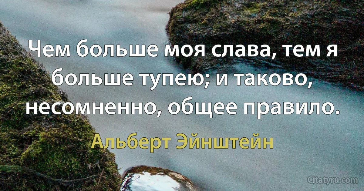 Чем больше моя слава, тем я больше тупею; и таково, несомненно, общее правило. (Альберт Эйнштейн)