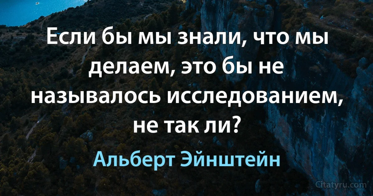 Если бы мы знали, что мы делаем, это бы не называлось исследованием, не так ли? (Альберт Эйнштейн)