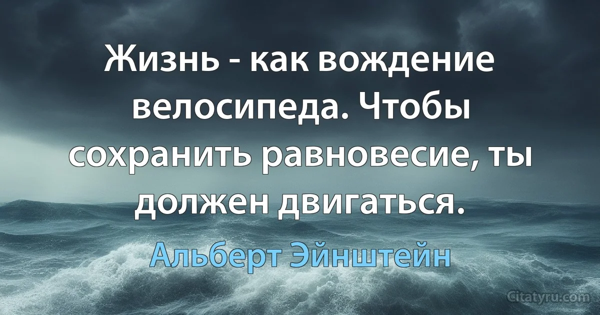 Жизнь - как вождение велосипеда. Чтобы сохранить равновесие, ты должен двигаться. (Альберт Эйнштейн)