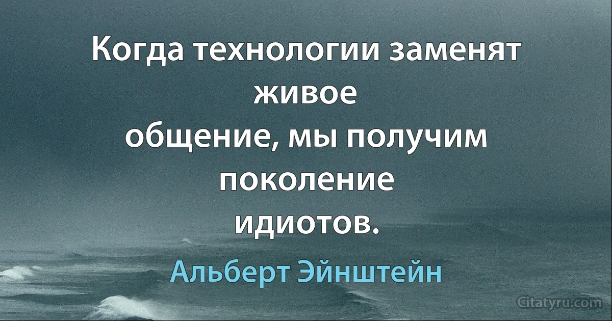 Когда технологии заменят живое
общение, мы получим поколение
идиотов. (Альберт Эйнштейн)