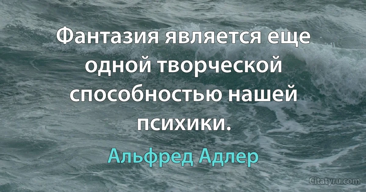 Фантазия является еще одной творческой способностью нашей психики. (Альфред Адлер)