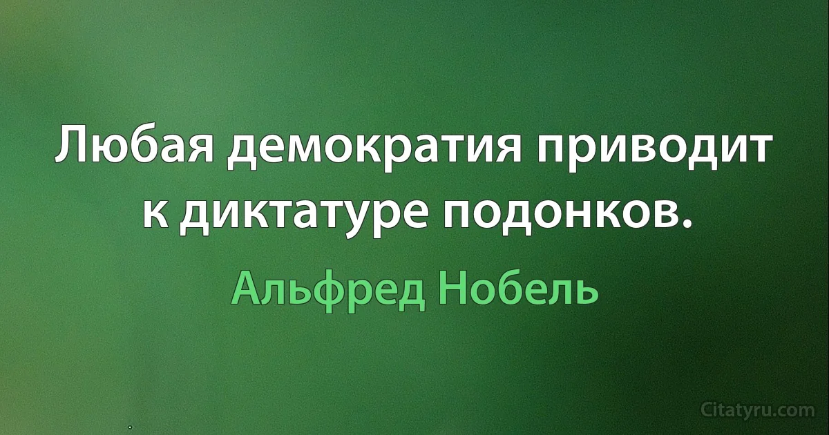 Любая демократия приводит к диктатуре подонков. (Альфред Нобель)