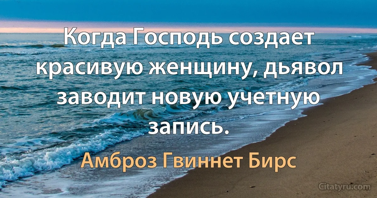 Когда Господь создает красивую женщину, дьявол заводит новую учетную запись. (Амброз Гвиннет Бирс)