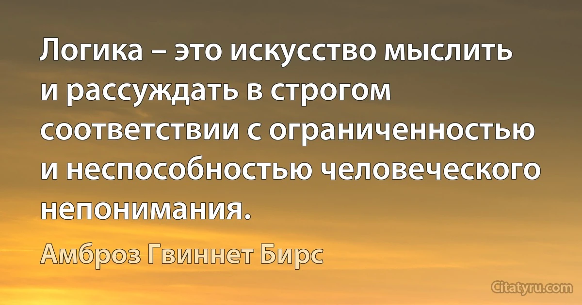 Логика – это искусство мыслить и рассуждать в строгом соответствии с ограниченностью и неспособностью человеческого непонимания. (Амброз Гвиннет Бирс)