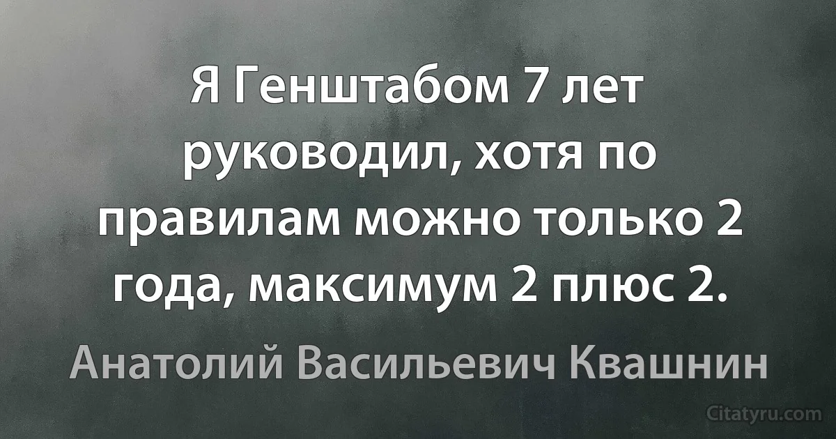 Я Генштабом 7 лет руководил, хотя по правилам можно только 2 года, максимум 2 плюс 2. (Анатолий Васильевич Квашнин)