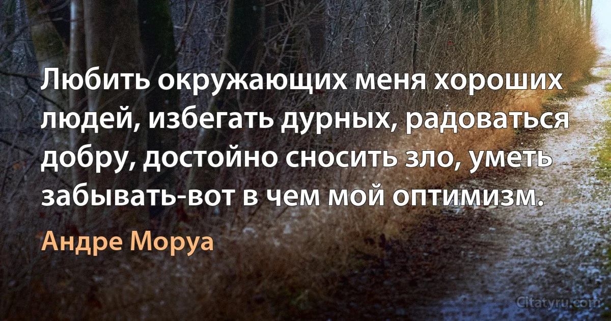 Любить окружающих меня хороших людей, избегать дурных, радоваться добру, достойно сносить зло, уметь забывать-вот в чем мой оптимизм. (Андре Моруа)