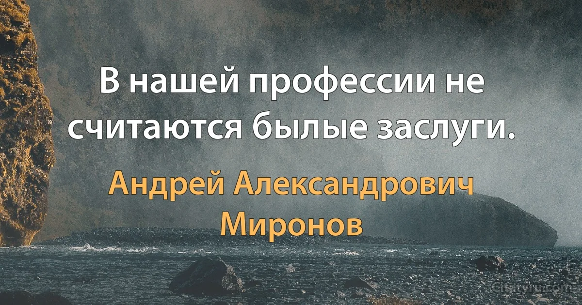 В нашей профессии не считаются былые заслуги. (Андрей Александрович Миронов)