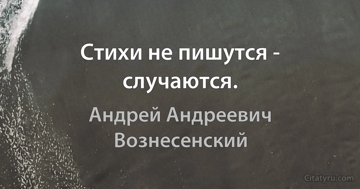 Стихи не пишутся - случаются. (Андрей Андреевич Вознесенский)