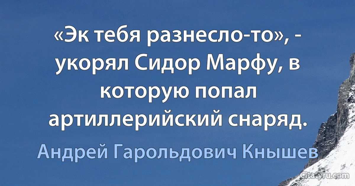 «Эк тебя разнесло-то», - укорял Сидор Марфу, в которую попал артиллерийский снаряд. (Андрей Гарольдович Кнышев)