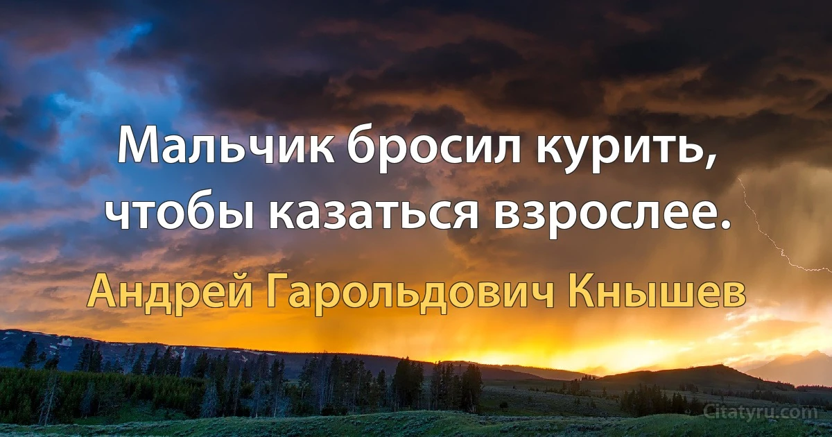 Мальчик бросил курить, чтобы казаться взрослее. (Андрей Гарольдович Кнышев)