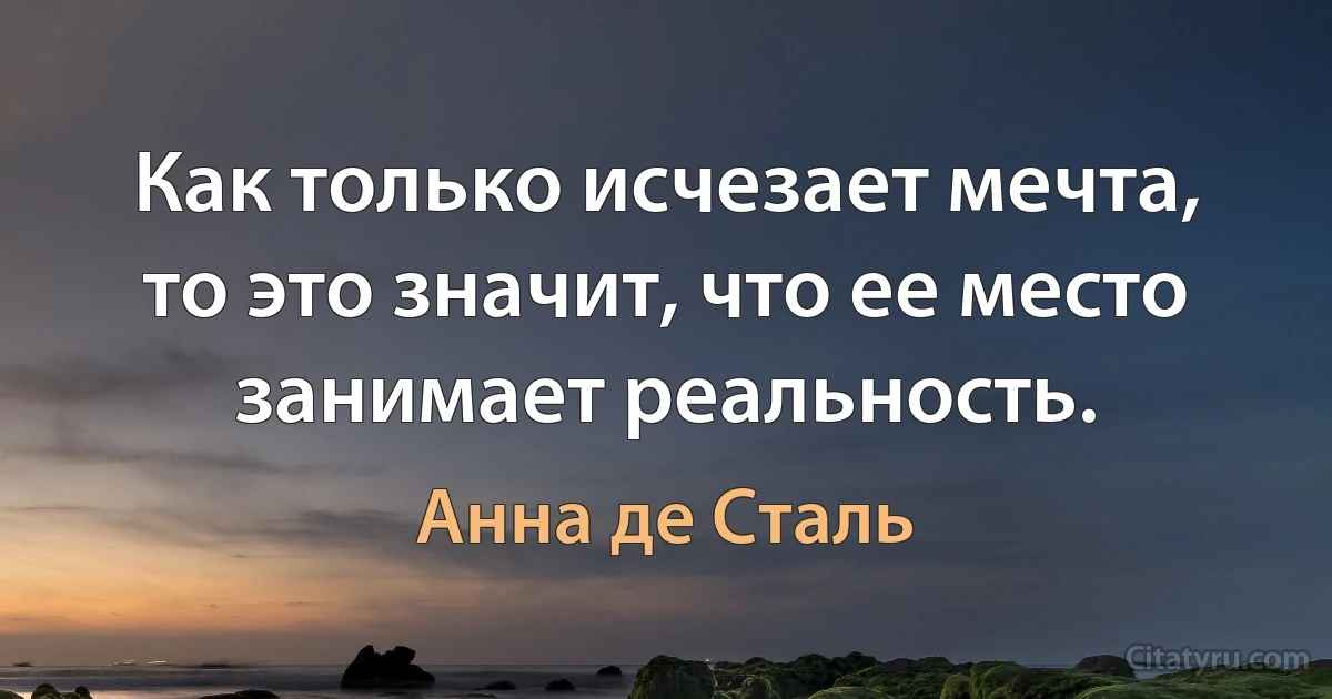 Как только исчезает мечта, то это значит, что ее место занимает реальность. (Анна де Сталь)