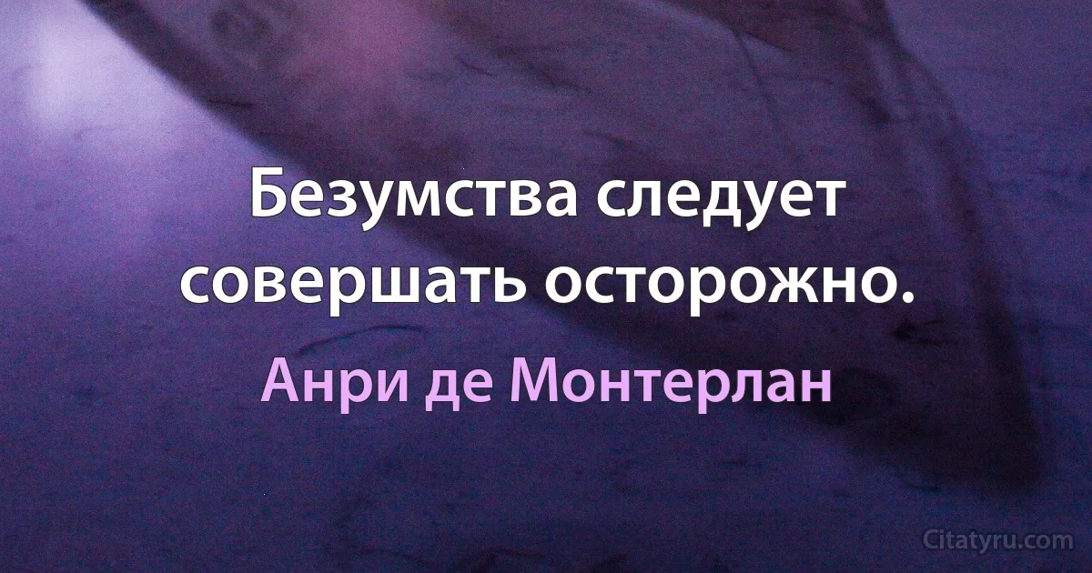 Безумства следует совершать осторожно. (Анри де Монтерлан)