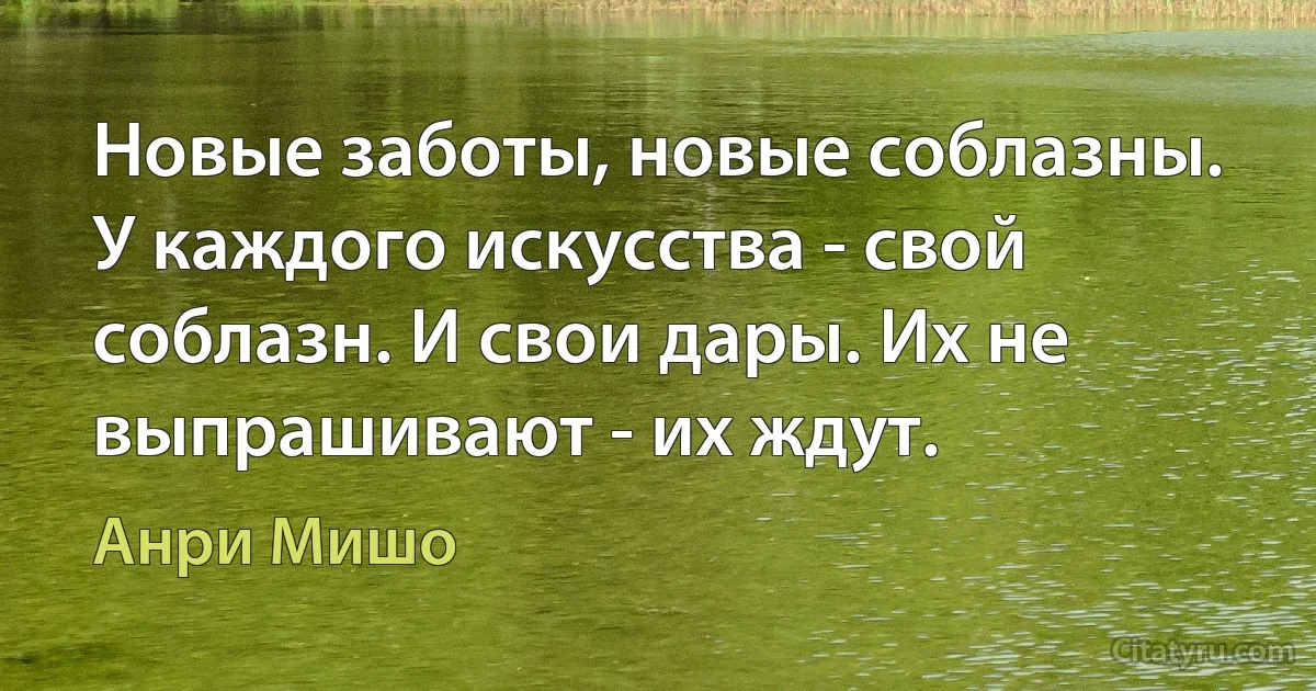 Новые заботы, новые соблазны. У каждого искусства - свой соблазн. И свои дары. Их не выпрашивают - их ждут. (Анри Мишо)